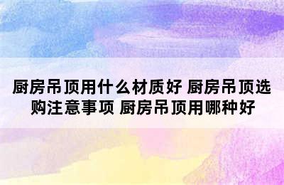 厨房吊顶用什么材质好 厨房吊顶选购注意事项 厨房吊顶用哪种好